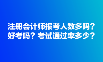 注冊會計師報考人數多嗎？好考嗎？考試通過率多少？