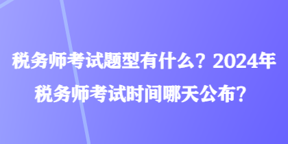 稅務師考試題型有什么？2024年稅務師考試時間哪天公布？