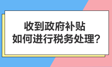 收到政府補貼，如何進行稅務處理？