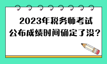 2023年稅務師考試公布成績時間確定了沒？