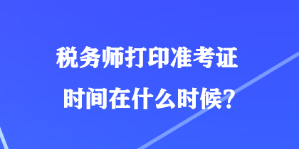 稅務(wù)師打印準(zhǔn)考證時(shí)間在什么時(shí)候？