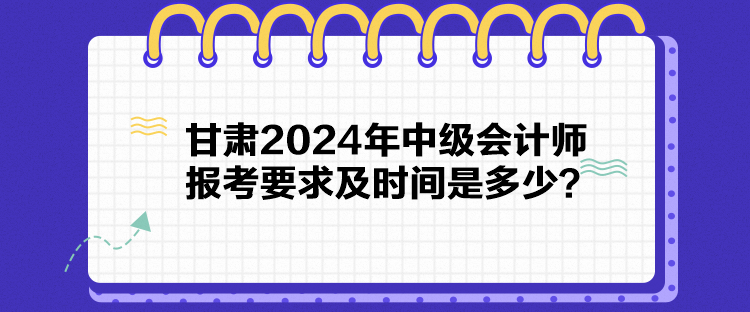 甘肅2024年中級會計師報考要求及時間是多少？