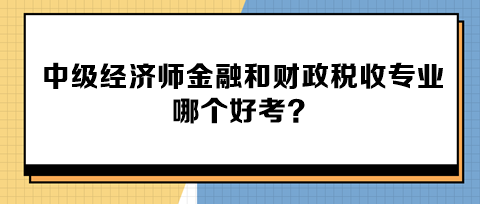 中級經濟師金融和財政稅收專業哪個好考？