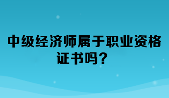 中級經(jīng)濟師屬于職業(yè)資格證書嗎？