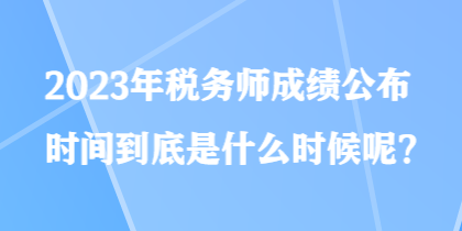2023年稅務師成績公布時間到底是什么時候呢？
