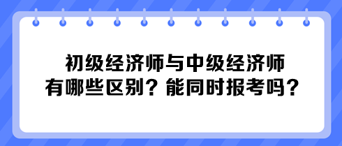 初級經濟師與中級經濟師有哪些區別？能同時報考嗎？