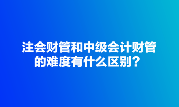 注會財管和中級會計財管的難度有什么區別？