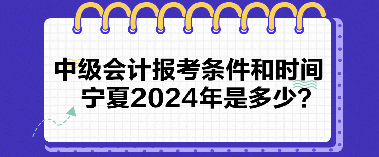 中級會計報考條件和時間寧夏2024年是多少？