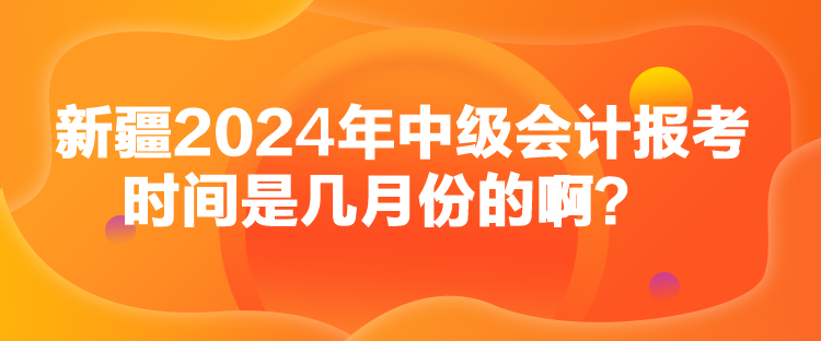 新疆2024年中級會計報考時間是幾月份的啊？