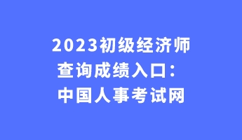 2023初級經濟師查詢成績入口：中國人事考試網
