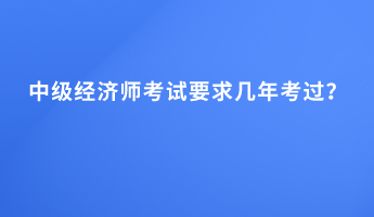 中級(jí)經(jīng)濟(jì)師考試要求幾年考過(guò)？