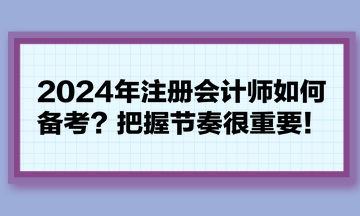 2024年注冊會計師如何備考？把握節奏很重要！