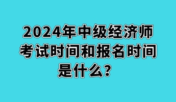 2024年中級經(jīng)濟師考試時間和報名時間是什么？