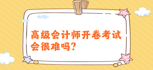 高級會計師開卷考試會很難嗎？有必要提前備考嗎？