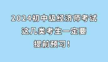 注意！2024初中級(jí)經(jīng)濟(jì)師考試這幾類考生一定要提前預(yù)習(xí)！