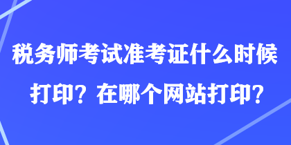 稅務(wù)師考試準(zhǔn)考證什么時(shí)候打印？在哪個(gè)網(wǎng)站打印？