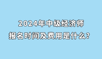 2024年中級經濟師報名時間及費用是什么？