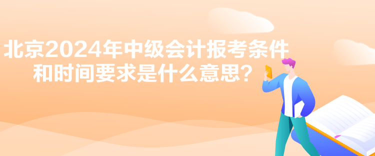 北京2024年中級會計報考條件和時間要求是什么意思？
