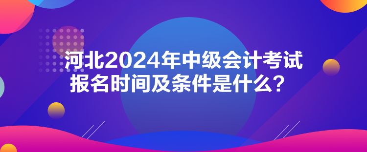 河北2024年中級會計考試報名時間及條件是什么？