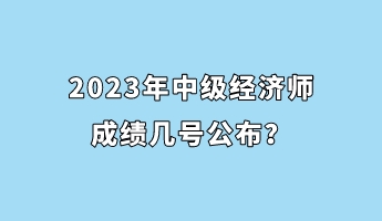 2023年中級經濟師成績幾號公布？