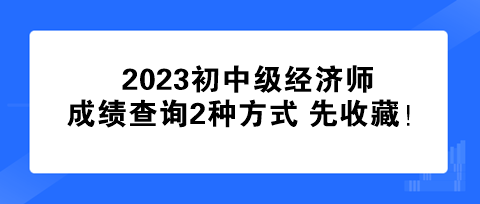 速看！2023初中級經濟師成績查詢2種方式 先收藏！