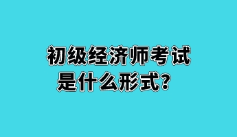 初級經濟師考試是什么形式？