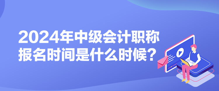2024年中級會計職稱報名時間是什么時候？