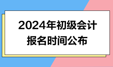 2024年初級會計(jì)報(bào)名時(shí)間公布