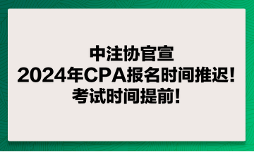 中注協官宣：2024年CPA報名時間推遲！考試時間提前！