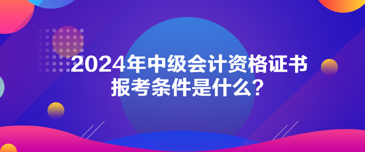2024年中級會計資格證書報考條件是什么？