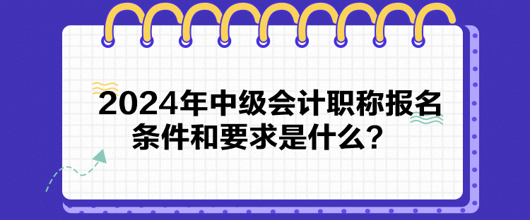 2024年中級會計職稱報名條件和要求是什么？