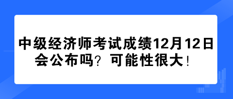 2023年中級經(jīng)濟師考試成績12月12日會公布嗎？可能性很大！