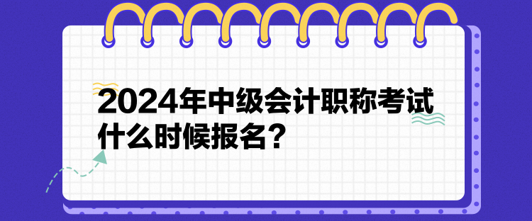 2024年中級(jí)會(huì)計(jì)職稱考試什么時(shí)候報(bào)名？