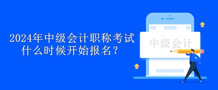 2024年中級會計職稱考試什么時候開始報名？