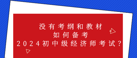 沒有考綱和教材 如何備考2024初中級經濟師考試？