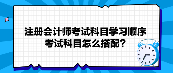 注冊會計師考試科目學習順序 考試科目怎么搭配？