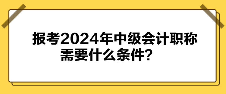 報考2024年中級會計職稱需要什么條件？