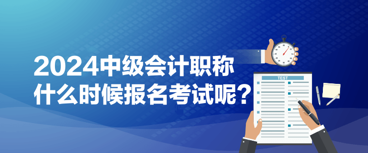 2024中級會計職稱什么時候報名考試呢？
