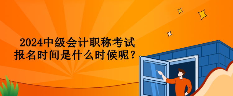 2024中級會計職稱考試報名時間是什么時候呢？