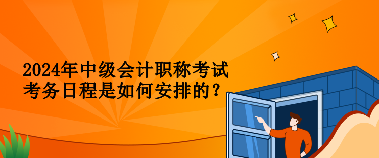 2024年中級會計職稱考試考務日程是如何安排的？