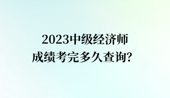 2023中級經(jīng)濟師成績考完多久查詢？