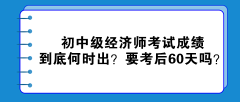 2023初中級經濟師考試成績到底何時出？真的要考后60天嗎？