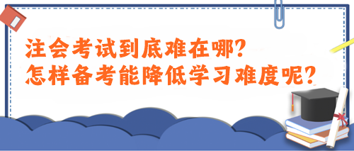 注會(huì)考試到底難在哪？怎樣備考能降低學(xué)習(xí)難度呢？