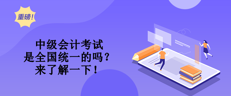中級會計考試是全國統一的嗎？來了解一下！