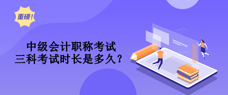 中級會計職稱考試三科考試時長是多久？