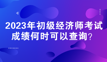 2023年初級經濟師考試成績何時可以查詢？