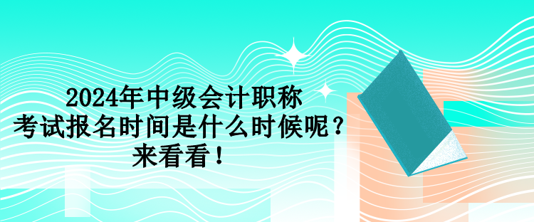 2024年中級會計職稱考試報名時間是什么時候呢？來看看！