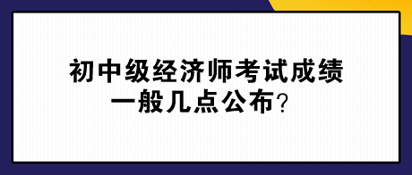 初中級經濟師考試成績一般幾點公布？