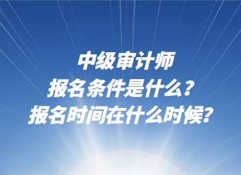 中級審計師報名條件是什么？報名時間在什么時候？