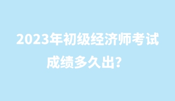 2023年初級(jí)經(jīng)濟(jì)師考試成績多久出？